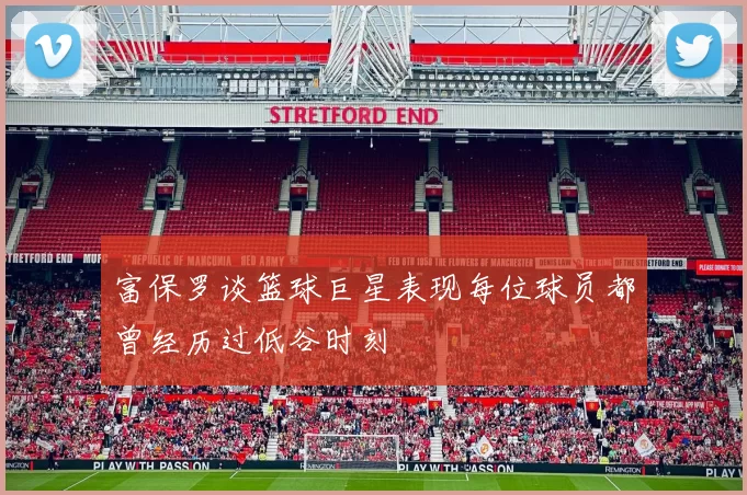 富保罗谈篮球巨星表现每位球员都曾经历过低谷时刻